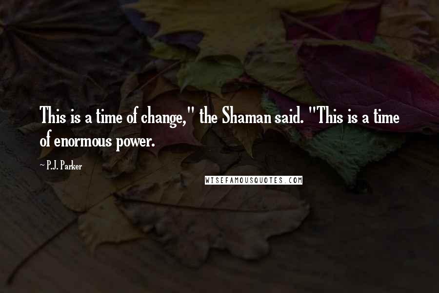 P.J. Parker Quotes: This is a time of change," the Shaman said. "This is a time of enormous power.