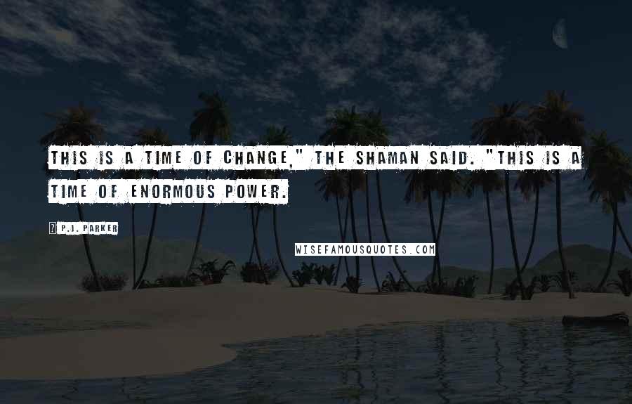 P.J. Parker Quotes: This is a time of change," the Shaman said. "This is a time of enormous power.