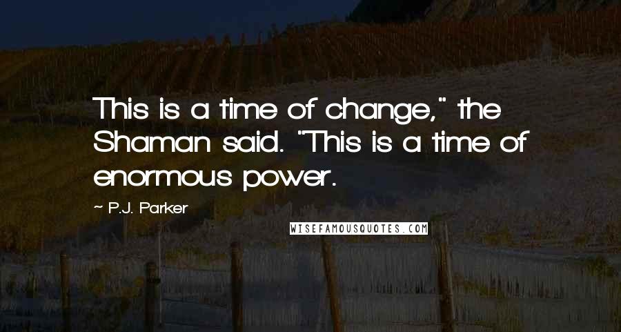 P.J. Parker Quotes: This is a time of change," the Shaman said. "This is a time of enormous power.