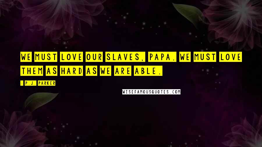 P.J. Parker Quotes: We must love our slaves, Papa. We must love them as hard as we are able.