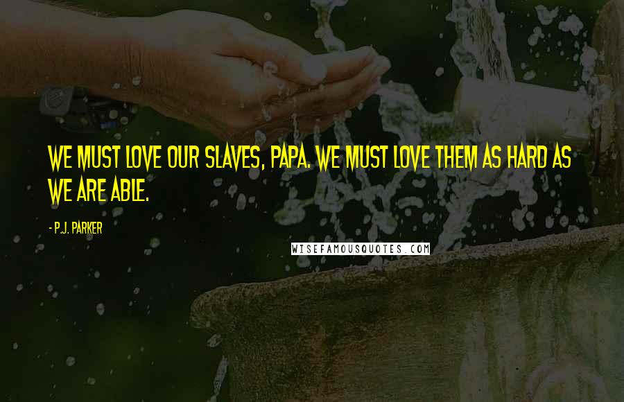 P.J. Parker Quotes: We must love our slaves, Papa. We must love them as hard as we are able.