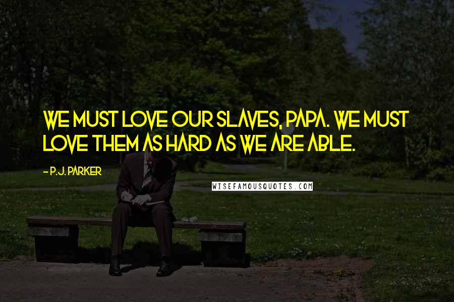 P.J. Parker Quotes: We must love our slaves, Papa. We must love them as hard as we are able.