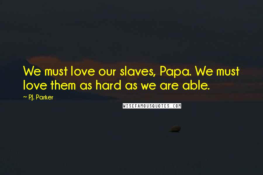 P.J. Parker Quotes: We must love our slaves, Papa. We must love them as hard as we are able.