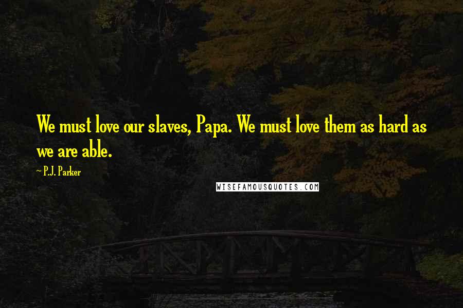 P.J. Parker Quotes: We must love our slaves, Papa. We must love them as hard as we are able.