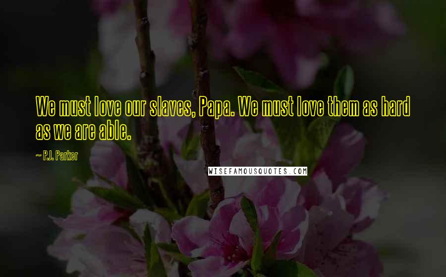 P.J. Parker Quotes: We must love our slaves, Papa. We must love them as hard as we are able.