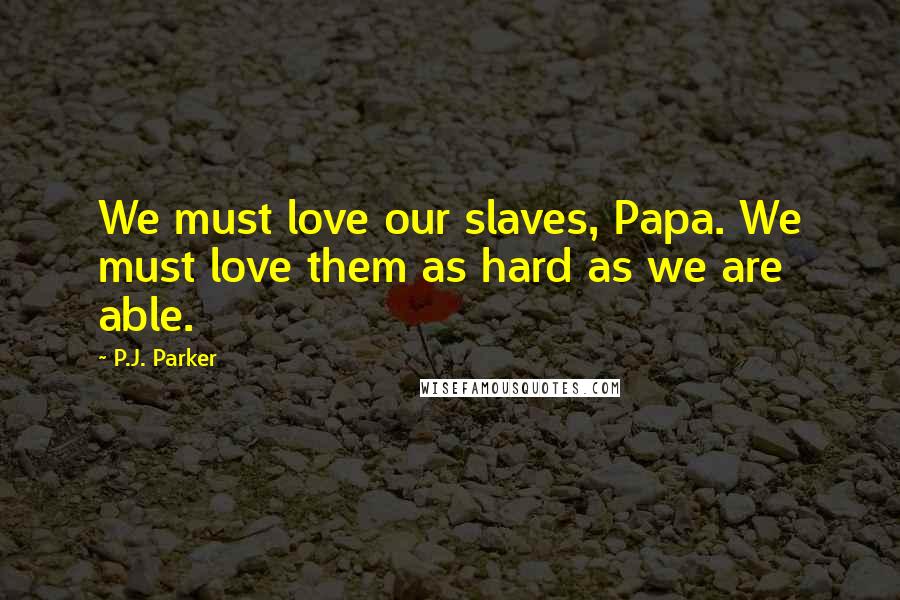 P.J. Parker Quotes: We must love our slaves, Papa. We must love them as hard as we are able.