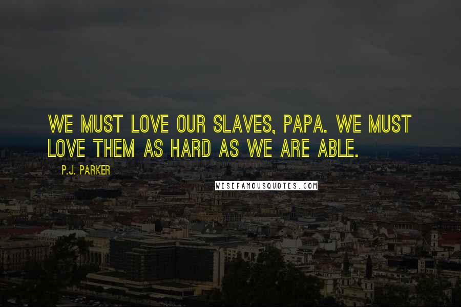 P.J. Parker Quotes: We must love our slaves, Papa. We must love them as hard as we are able.