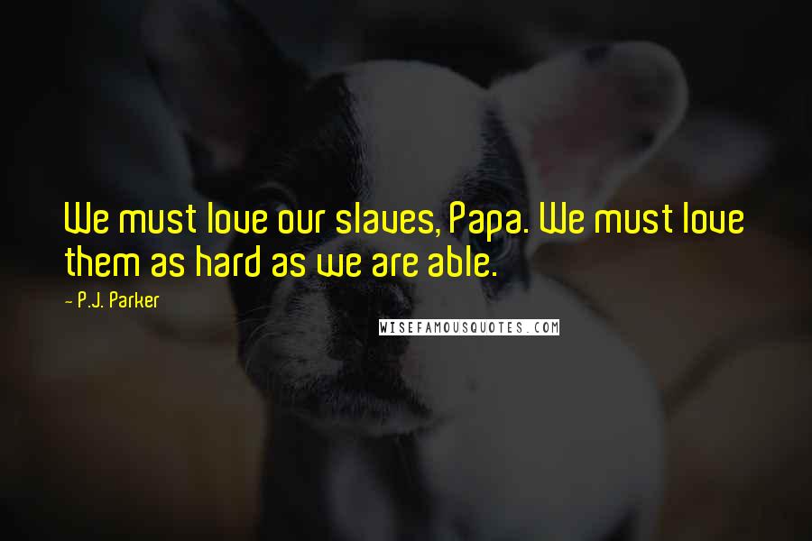 P.J. Parker Quotes: We must love our slaves, Papa. We must love them as hard as we are able.