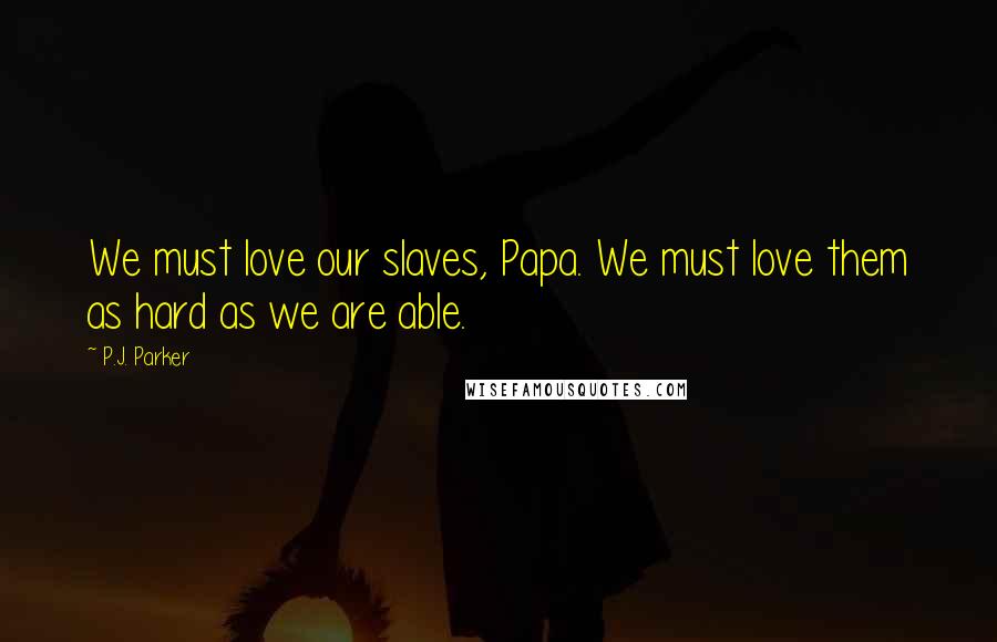 P.J. Parker Quotes: We must love our slaves, Papa. We must love them as hard as we are able.