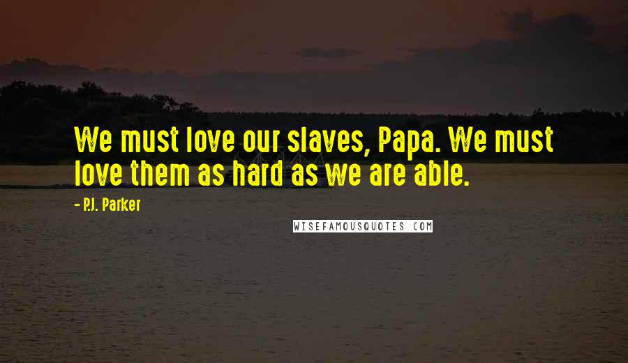 P.J. Parker Quotes: We must love our slaves, Papa. We must love them as hard as we are able.