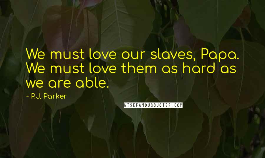 P.J. Parker Quotes: We must love our slaves, Papa. We must love them as hard as we are able.