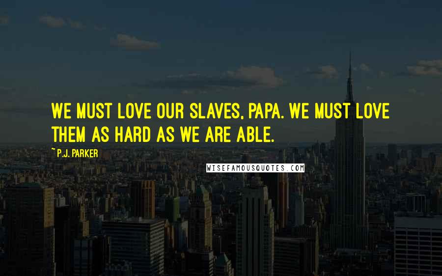 P.J. Parker Quotes: We must love our slaves, Papa. We must love them as hard as we are able.