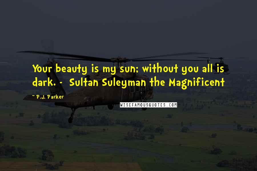 P.J. Parker Quotes: Your beauty is my sun; without you all is dark. -  Sultan Suleyman the Magnificent