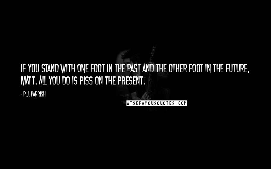 P.J. Parrish Quotes: If you stand with one foot in the past and the other foot in the future, Matt, all you do is piss on the present.