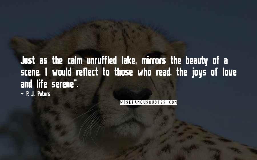 P. J. Peters Quotes: Just as the calm unruffled lake, mirrors the beauty of a scene, I would reflect to those who read, the joys of love and life serene".