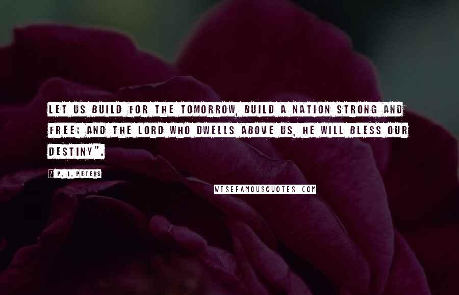 P. J. Peters Quotes: Let us build for the tomorrow, build a nation strong and free; and the Lord who dwells above us, He will bless our destiny".