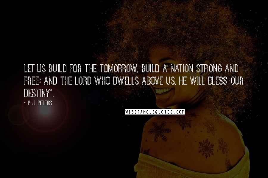 P. J. Peters Quotes: Let us build for the tomorrow, build a nation strong and free; and the Lord who dwells above us, He will bless our destiny".