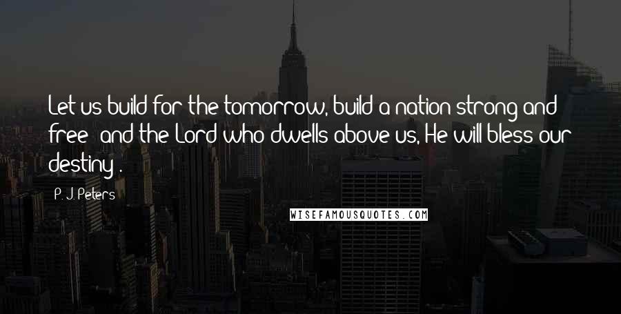 P. J. Peters Quotes: Let us build for the tomorrow, build a nation strong and free; and the Lord who dwells above us, He will bless our destiny".