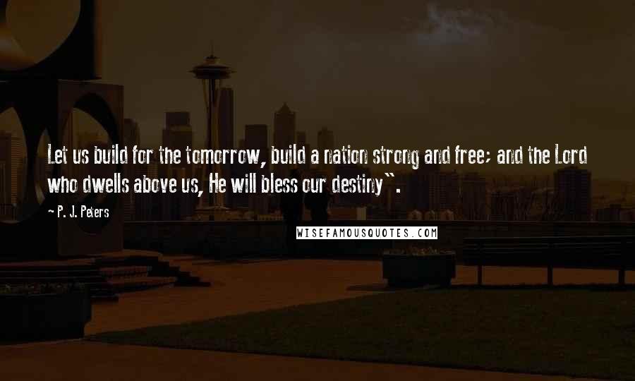 P. J. Peters Quotes: Let us build for the tomorrow, build a nation strong and free; and the Lord who dwells above us, He will bless our destiny".