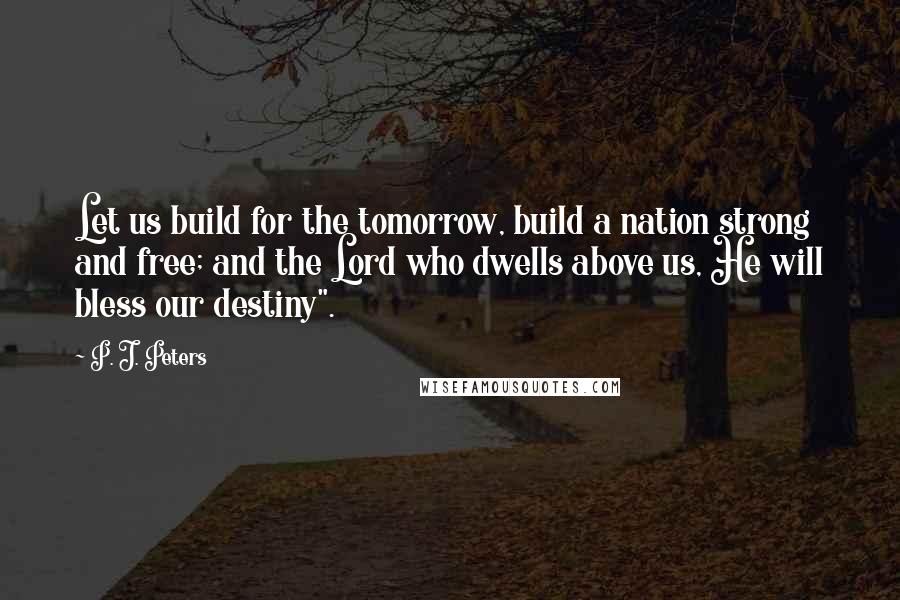 P. J. Peters Quotes: Let us build for the tomorrow, build a nation strong and free; and the Lord who dwells above us, He will bless our destiny".