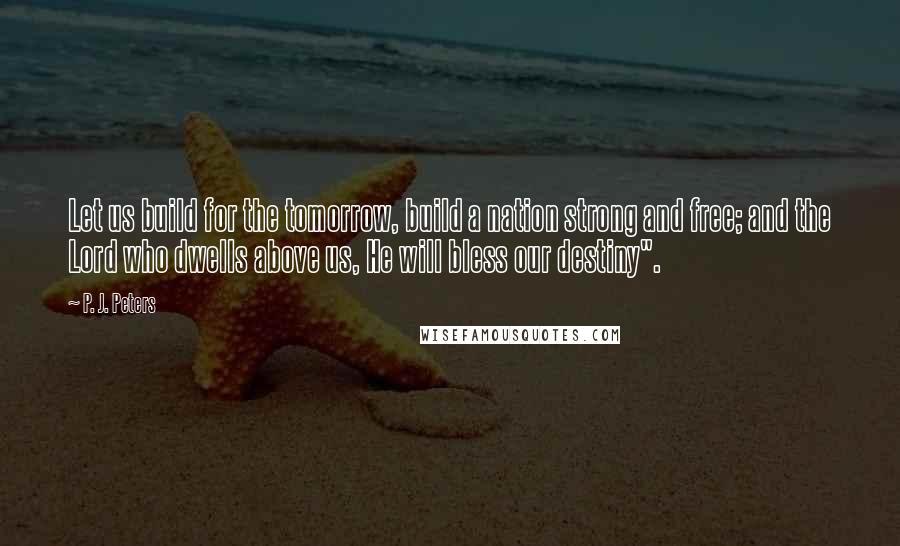 P. J. Peters Quotes: Let us build for the tomorrow, build a nation strong and free; and the Lord who dwells above us, He will bless our destiny".