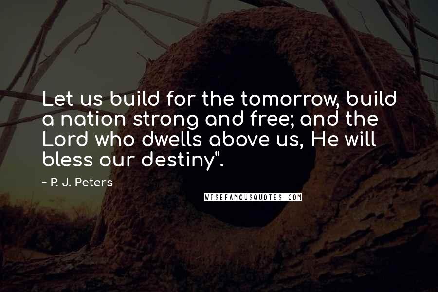 P. J. Peters Quotes: Let us build for the tomorrow, build a nation strong and free; and the Lord who dwells above us, He will bless our destiny".