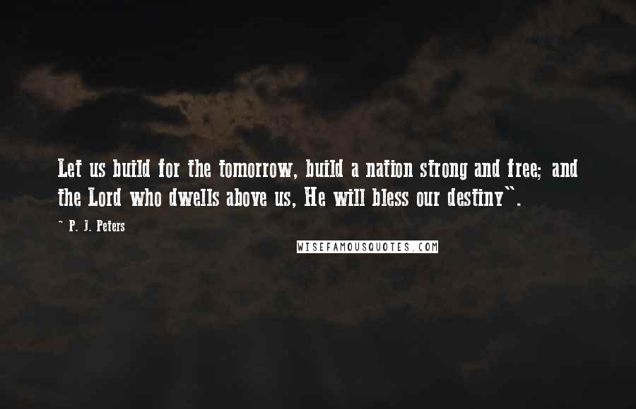 P. J. Peters Quotes: Let us build for the tomorrow, build a nation strong and free; and the Lord who dwells above us, He will bless our destiny".