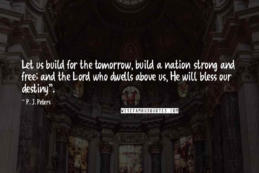 P. J. Peters Quotes: Let us build for the tomorrow, build a nation strong and free; and the Lord who dwells above us, He will bless our destiny".