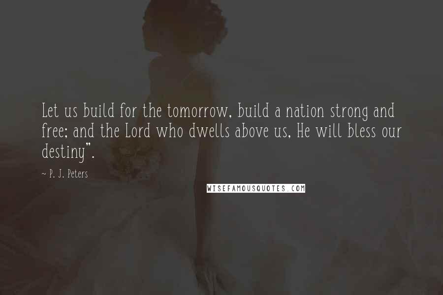 P. J. Peters Quotes: Let us build for the tomorrow, build a nation strong and free; and the Lord who dwells above us, He will bless our destiny".