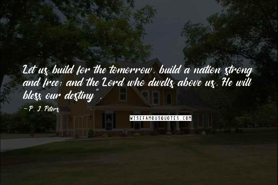P. J. Peters Quotes: Let us build for the tomorrow, build a nation strong and free; and the Lord who dwells above us, He will bless our destiny".