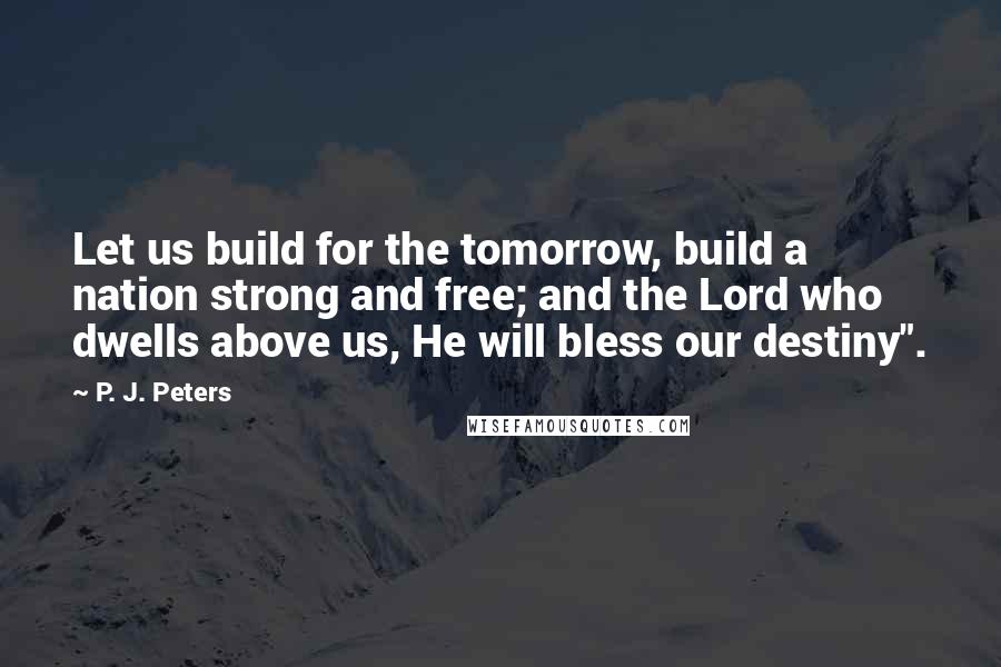 P. J. Peters Quotes: Let us build for the tomorrow, build a nation strong and free; and the Lord who dwells above us, He will bless our destiny".