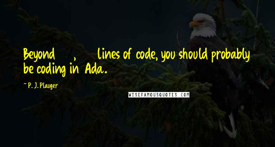 P. J. Plauger Quotes: Beyond 100,000 lines of code, you should probably be coding in Ada.