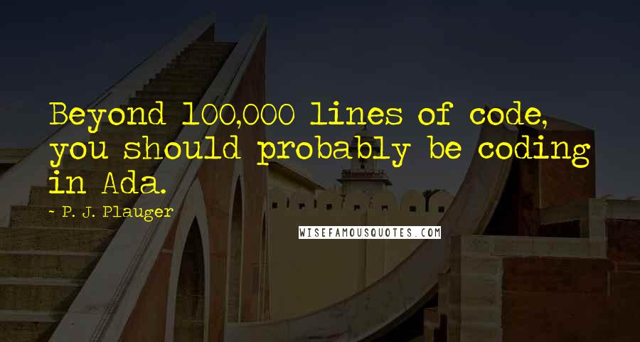 P. J. Plauger Quotes: Beyond 100,000 lines of code, you should probably be coding in Ada.