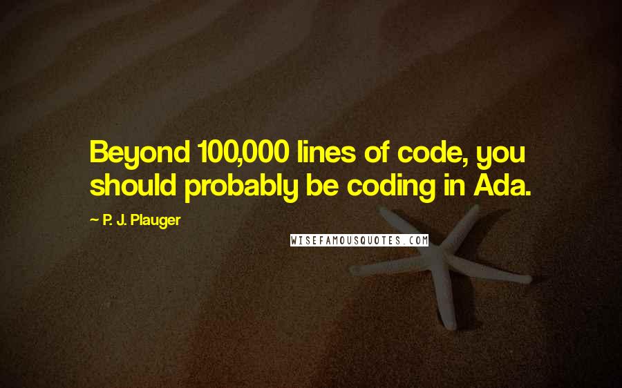 P. J. Plauger Quotes: Beyond 100,000 lines of code, you should probably be coding in Ada.