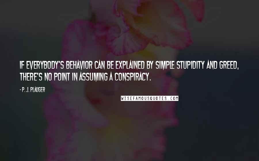 P. J. Plauger Quotes: If everybody's behavior can be explained by simple stupidity and greed, there's no point in assuming a conspiracy.