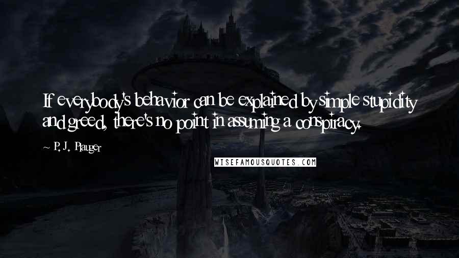 P. J. Plauger Quotes: If everybody's behavior can be explained by simple stupidity and greed, there's no point in assuming a conspiracy.