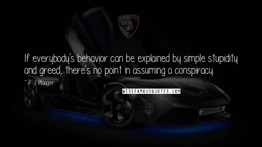 P. J. Plauger Quotes: If everybody's behavior can be explained by simple stupidity and greed, there's no point in assuming a conspiracy.