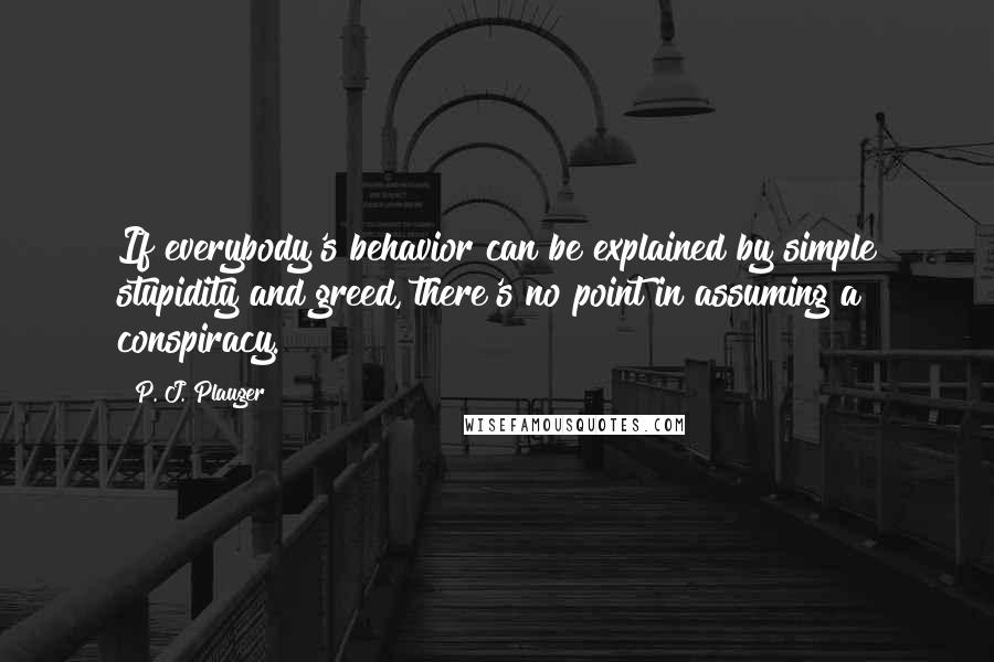 P. J. Plauger Quotes: If everybody's behavior can be explained by simple stupidity and greed, there's no point in assuming a conspiracy.