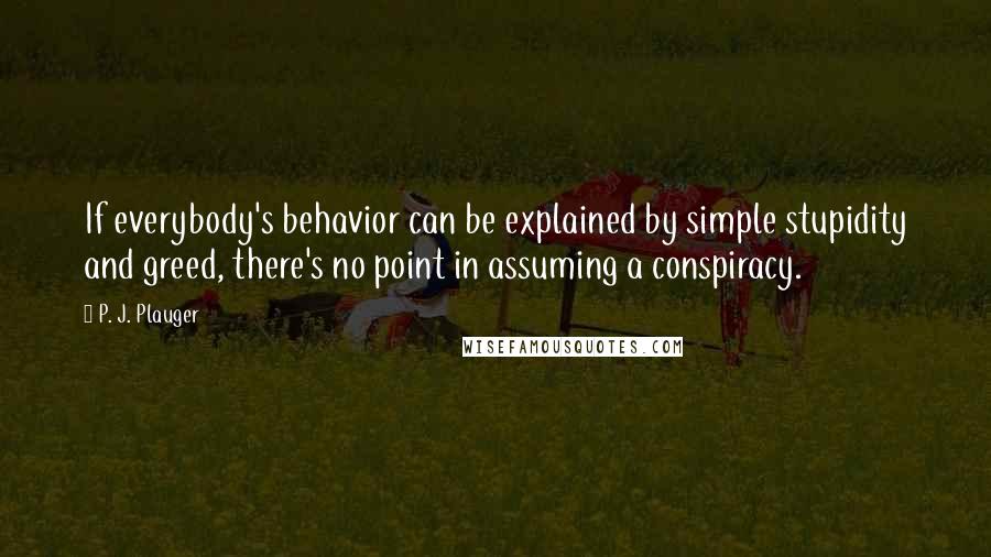 P. J. Plauger Quotes: If everybody's behavior can be explained by simple stupidity and greed, there's no point in assuming a conspiracy.