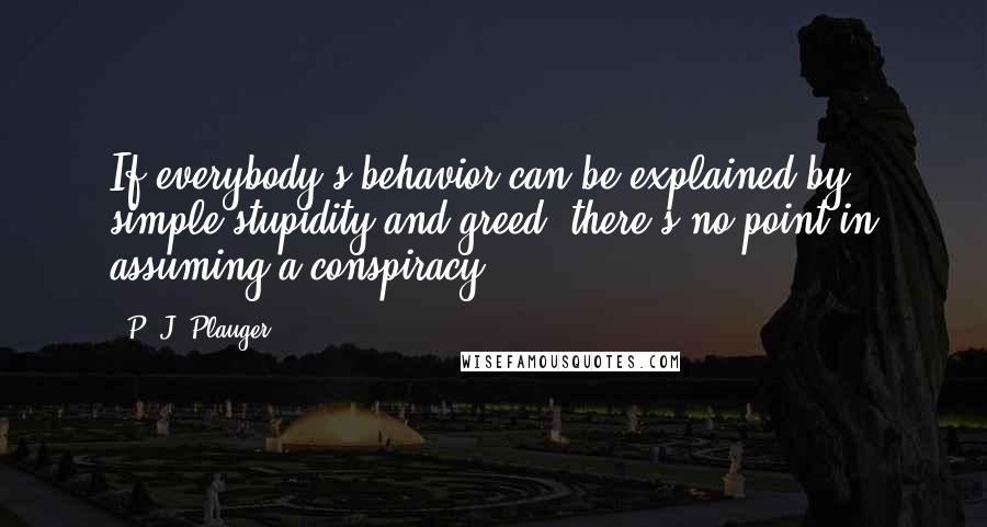 P. J. Plauger Quotes: If everybody's behavior can be explained by simple stupidity and greed, there's no point in assuming a conspiracy.