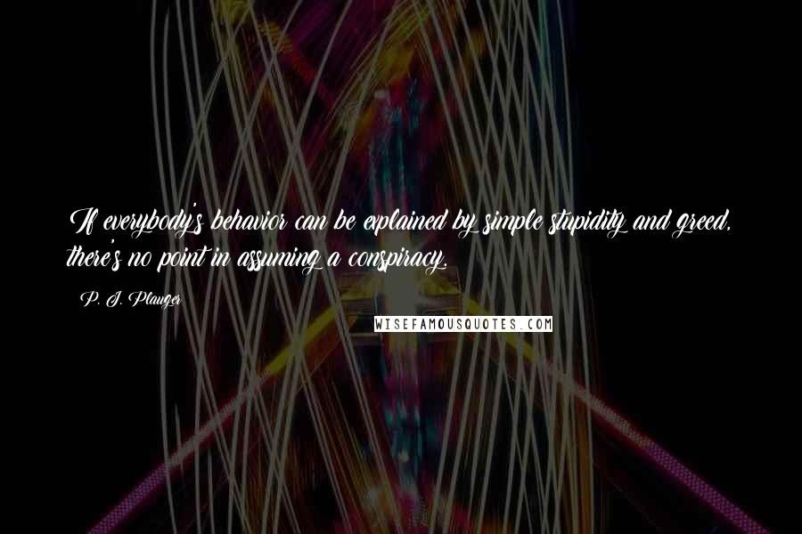 P. J. Plauger Quotes: If everybody's behavior can be explained by simple stupidity and greed, there's no point in assuming a conspiracy.