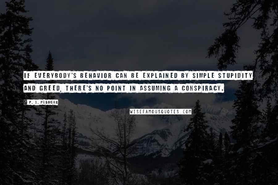 P. J. Plauger Quotes: If everybody's behavior can be explained by simple stupidity and greed, there's no point in assuming a conspiracy.