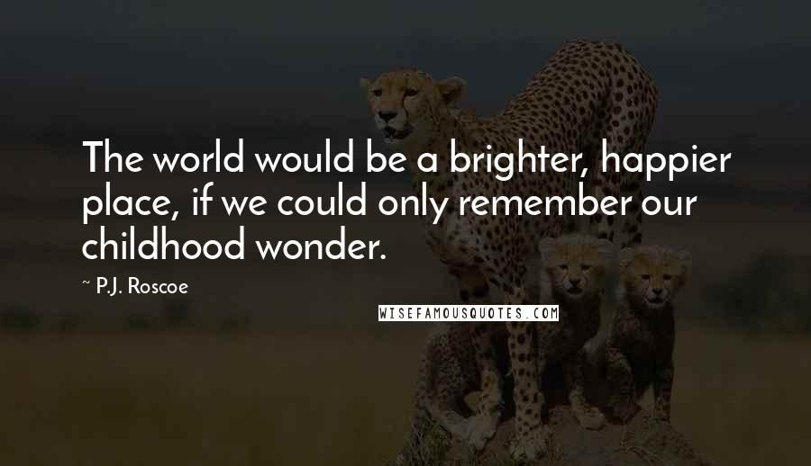 P.J. Roscoe Quotes: The world would be a brighter, happier place, if we could only remember our childhood wonder.
