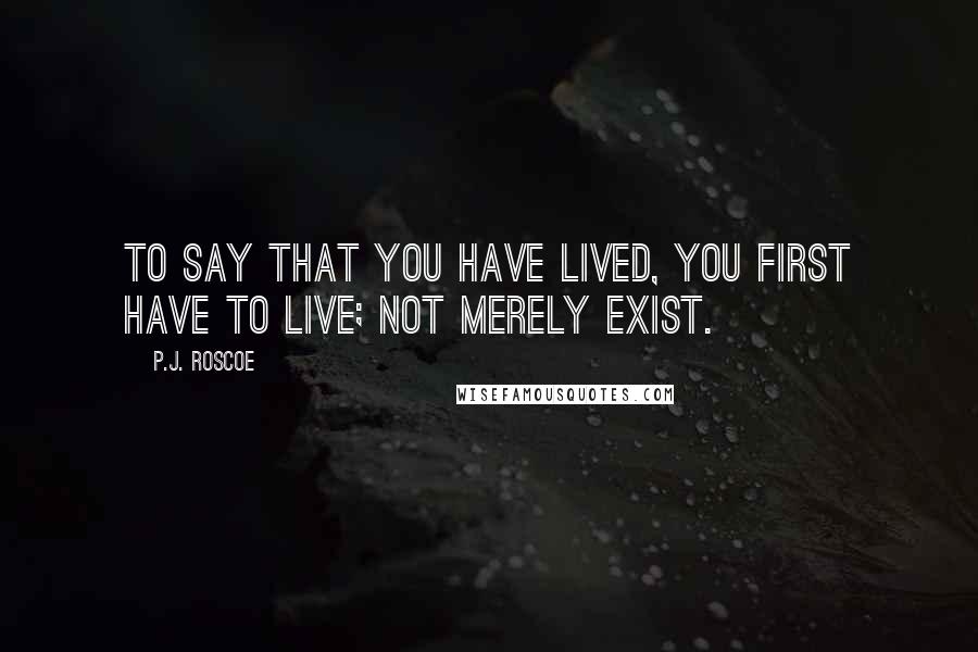 P.J. Roscoe Quotes: To say that you have lived, you first have to live; not merely exist.