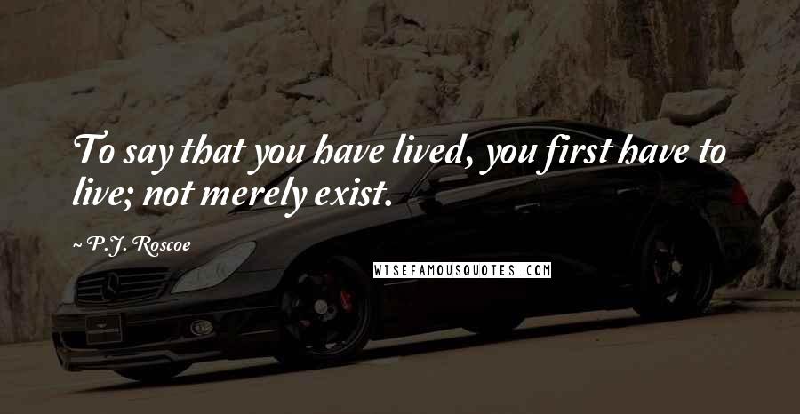 P.J. Roscoe Quotes: To say that you have lived, you first have to live; not merely exist.