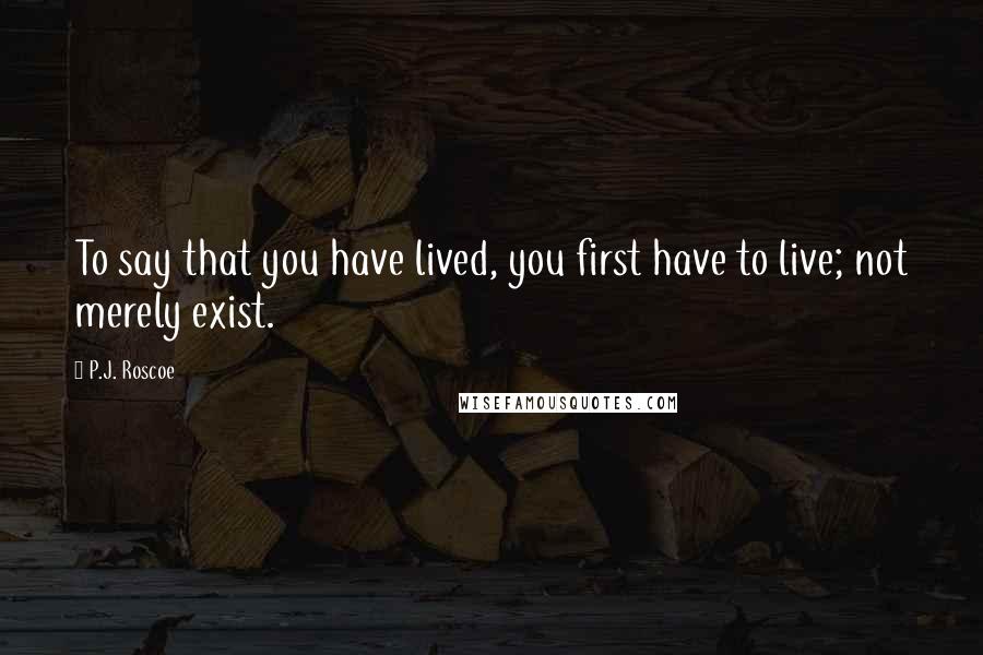 P.J. Roscoe Quotes: To say that you have lived, you first have to live; not merely exist.