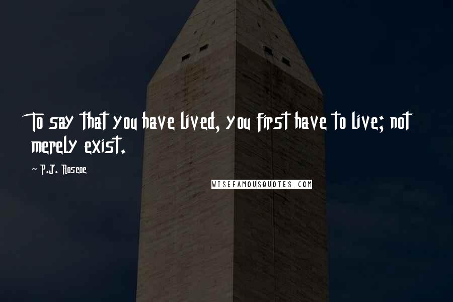 P.J. Roscoe Quotes: To say that you have lived, you first have to live; not merely exist.