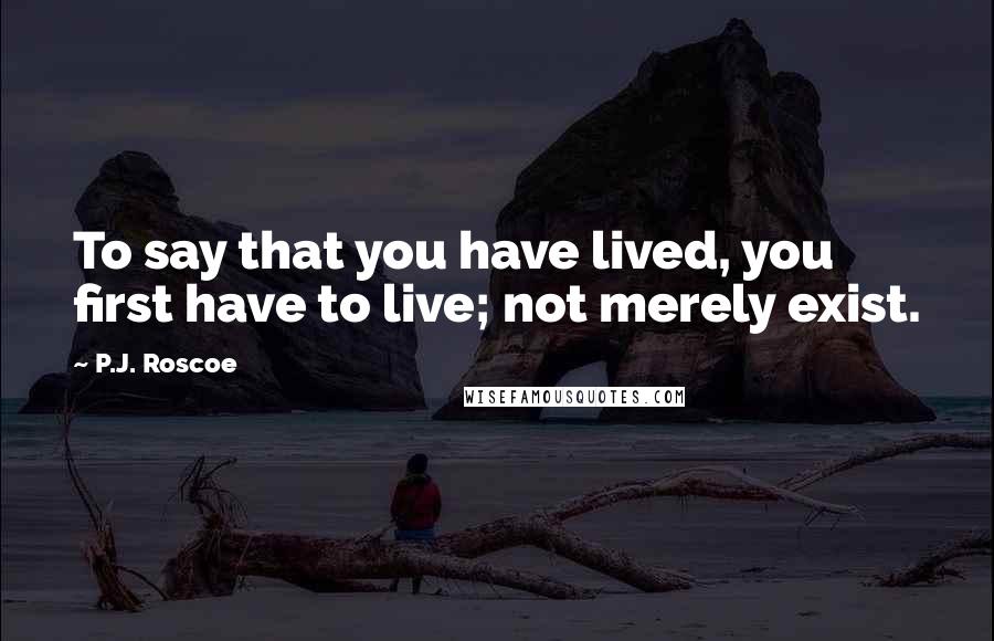 P.J. Roscoe Quotes: To say that you have lived, you first have to live; not merely exist.