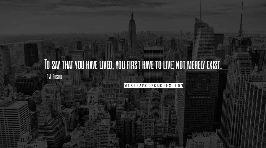 P.J. Roscoe Quotes: To say that you have lived, you first have to live; not merely exist.