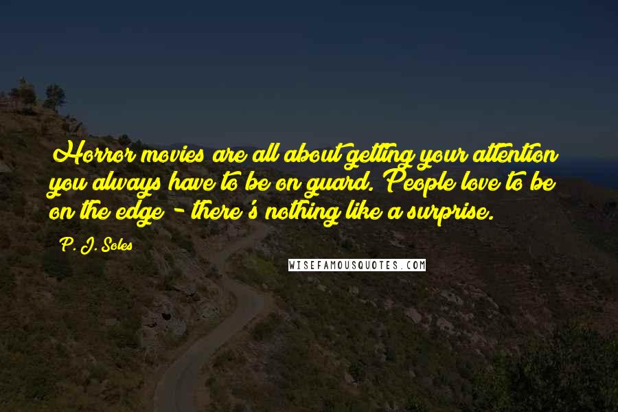 P. J. Soles Quotes: Horror movies are all about getting your attention; you always have to be on guard. People love to be on the edge - there's nothing like a surprise.